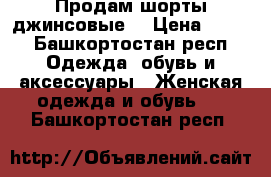 Продам шорты джинсовые  › Цена ­ 500 - Башкортостан респ. Одежда, обувь и аксессуары » Женская одежда и обувь   . Башкортостан респ.